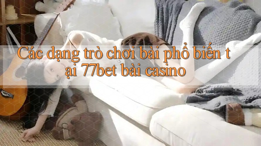 Các dạng trò chơi bài phổ biến tại 77bet bài casino