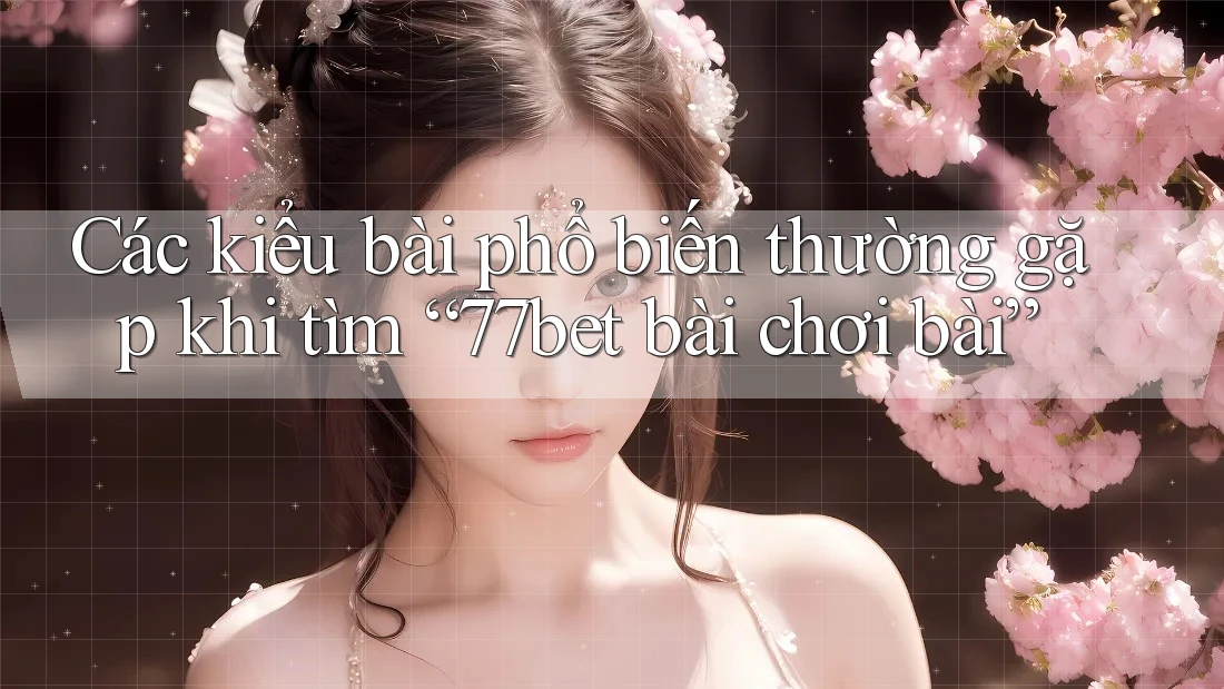 Các kiểu bài phổ biến thường gặp khi tìm “77bet bài chơi bài”