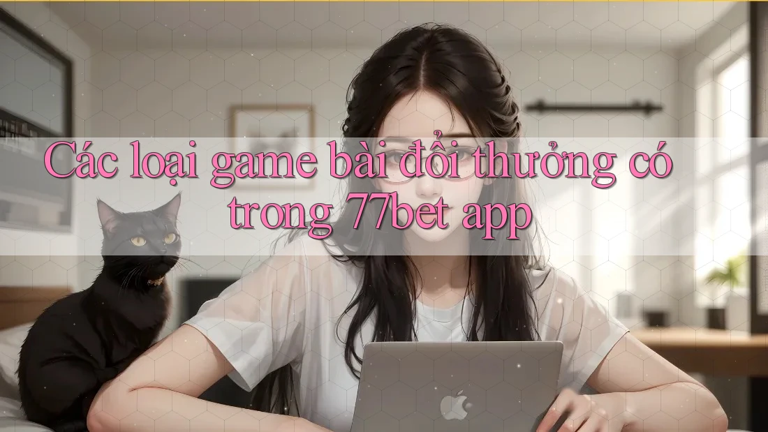 Các loại game bài đổi thưởng có trong 77bet app