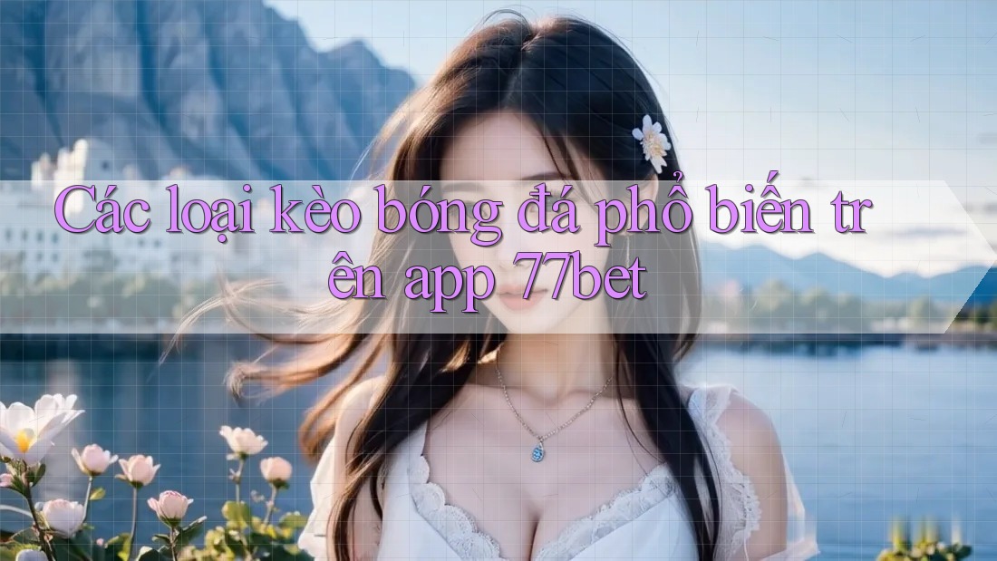 Các loại kèo bóng đá phổ biến trên app 77bet
