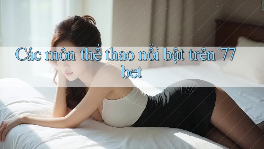 Các môn thể thao nổi bật trên 77bet