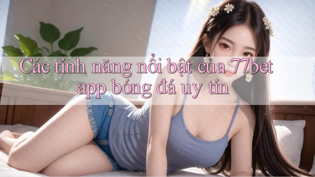 Các tính năng nổi bật của 77bet app bóng đá uy tín