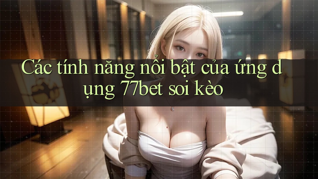 Các tính năng nổi bật của ứng dụng 77bet soi kèo