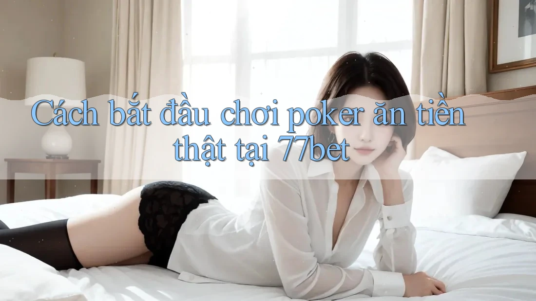 Cách bắt đầu chơi poker ăn tiền thật tại 77bet