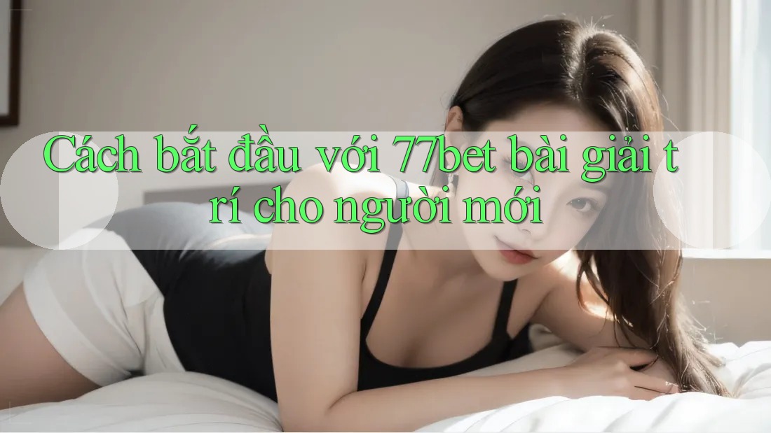 Cách bắt đầu với 77bet bài giải trí cho người mới