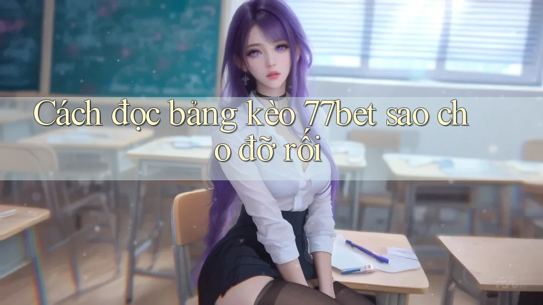 Cách đọc bảng kèo 77bet sao cho đỡ rối