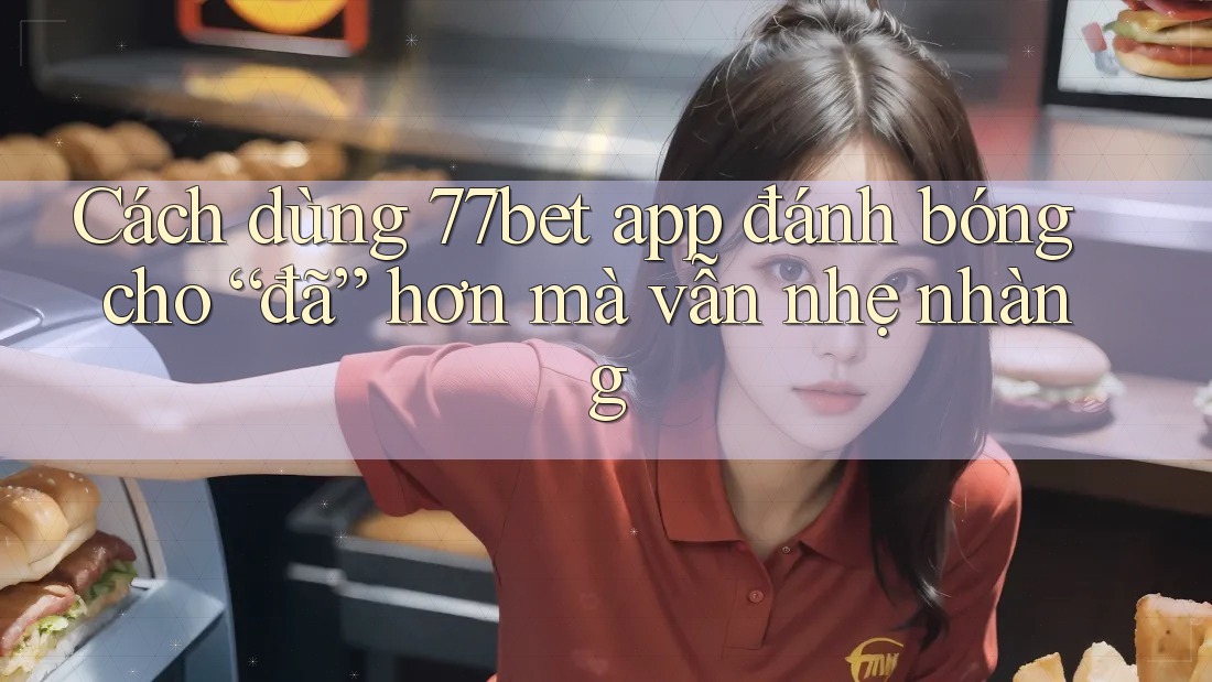 Cách dùng 77bet app đánh bóng cho “đã” hơn mà vẫn nhẹ nhàng