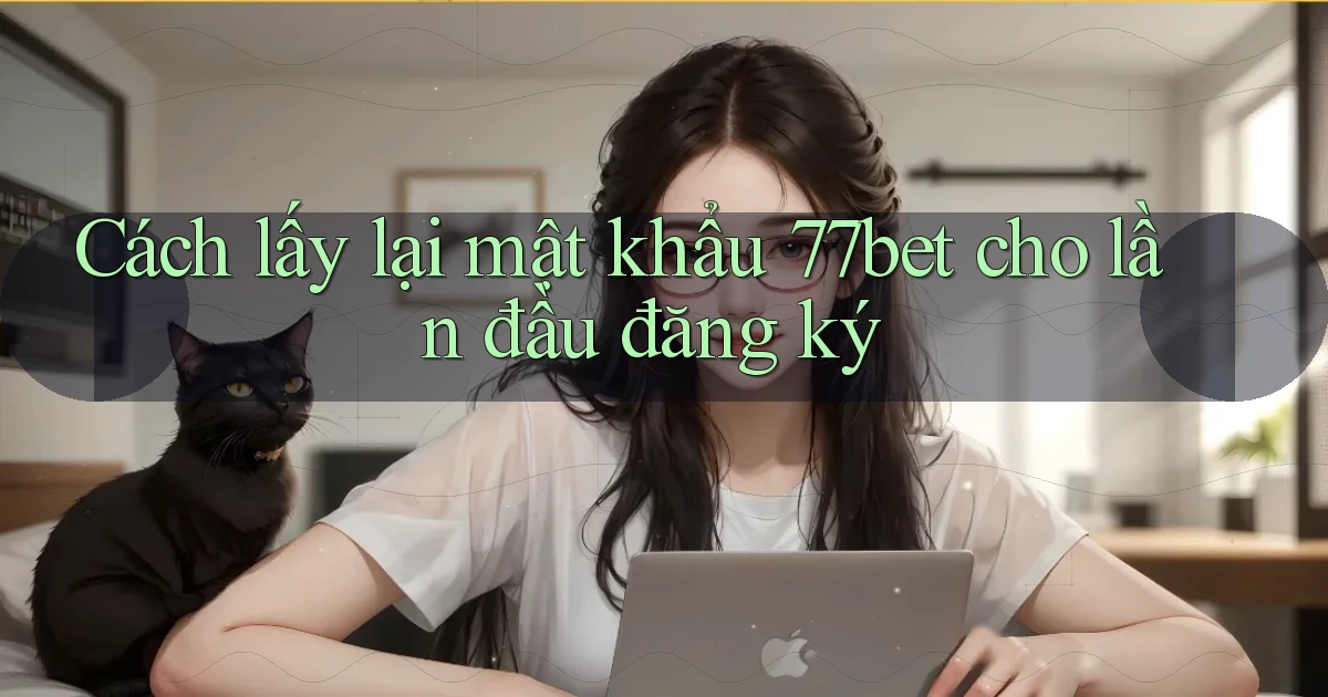 Cách lấy lại mật khẩu 77bet cho lần đầu đăng ký