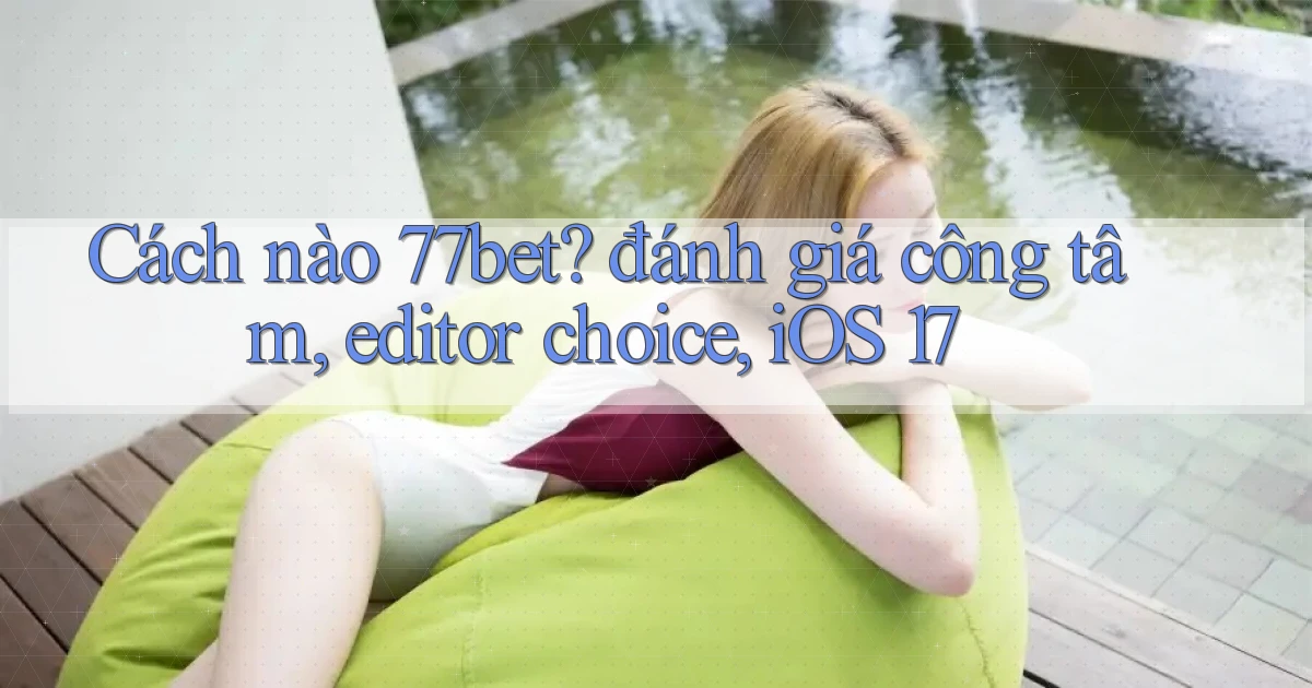 Cách nào 77bet đánh giá công tâm, editor choice, iOS 17