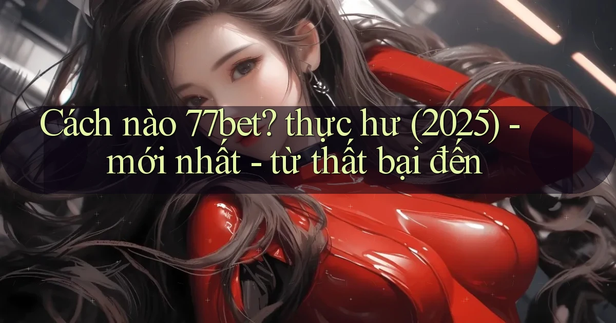 Cách nào 77bet thực hư (2025)   mới nhất   từ thất bại đến