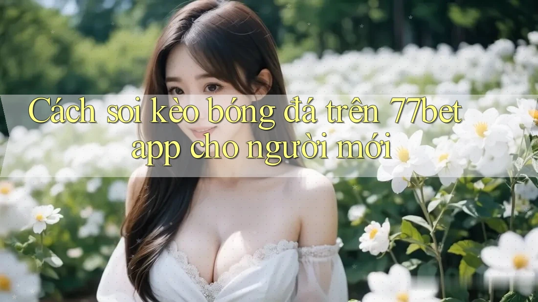 Cách soi kèo bóng đá trên 77bet app cho người mới