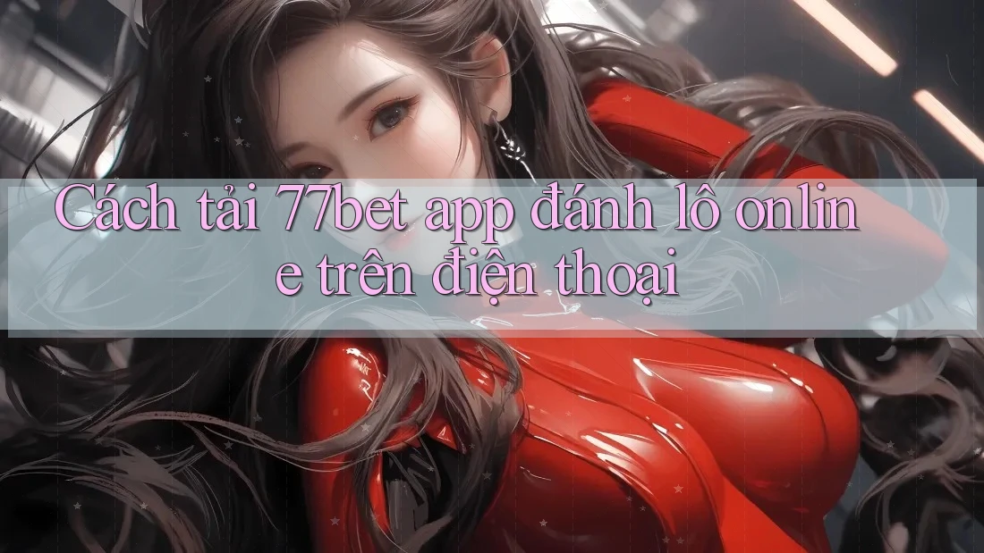 Cách tải 77bet app đánh lô online trên điện thoại