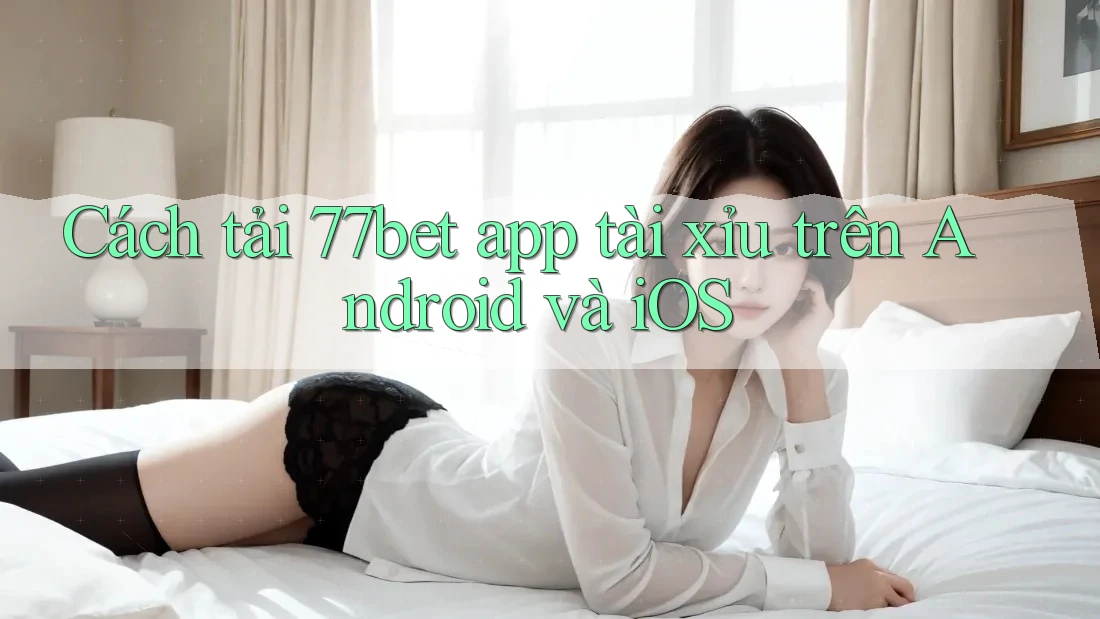 Cách tải 77bet app tài xỉu trên Android và iOS