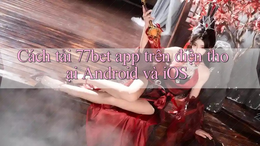 Cách tải 77bet app trên điện thoại Android và iOS