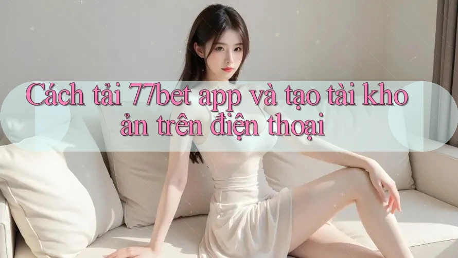 Cách tải 77bet app và tạo tài khoản trên điện thoại