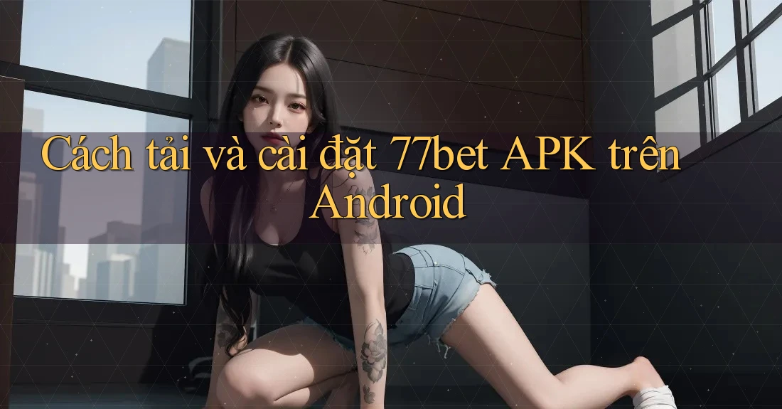 Cách tải và cài đặt 77bet APK trên Android