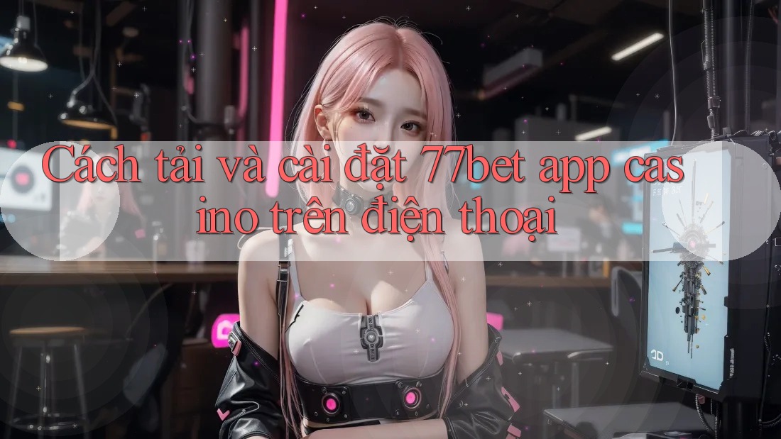 Cách tải và cài đặt 77bet app casino trên điện thoại