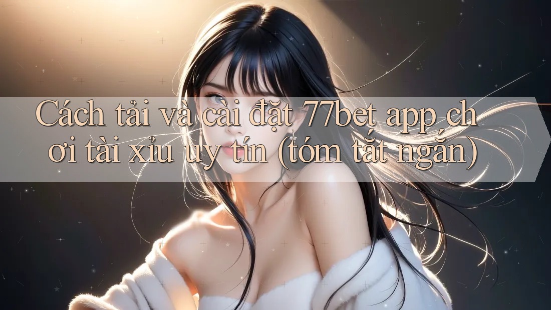 Cách tải và cài đặt 77bet app chơi tài xỉu uy tín (tóm tắt ngắn)