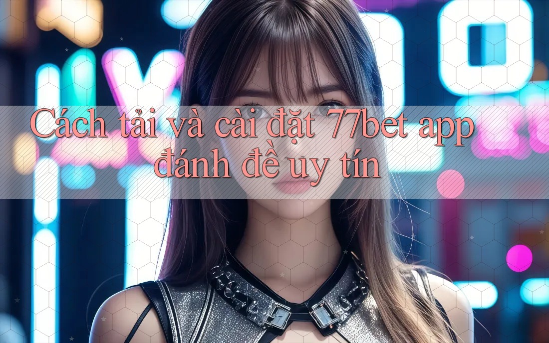 Cách tải và cài đặt 77bet app đánh đề uy tín