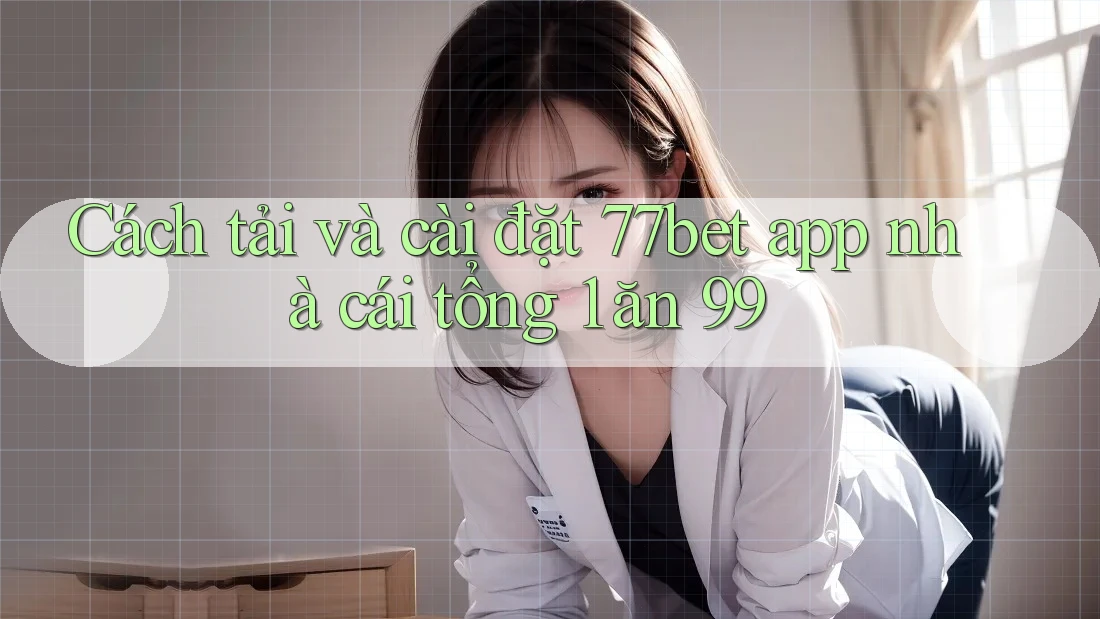 Cách tải và cài đặt 77bet app nhà cái tổng 1 ăn 99