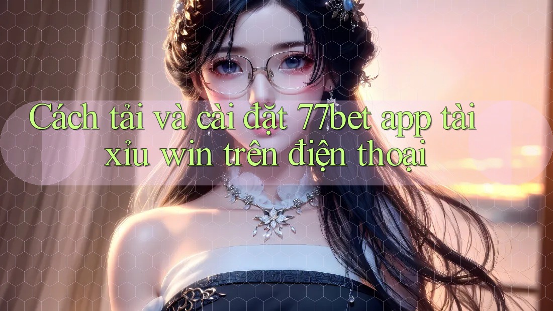 Cách tải và cài đặt 77bet app tài xỉu win trên điện thoại