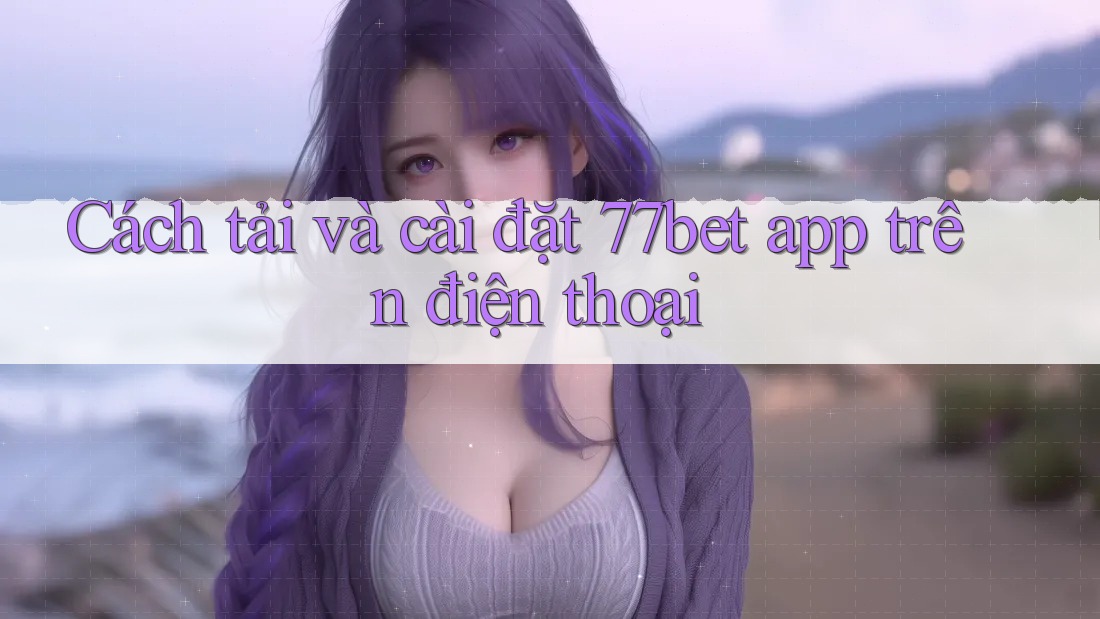 Cách tải và cài đặt 77bet app trên điện thoại