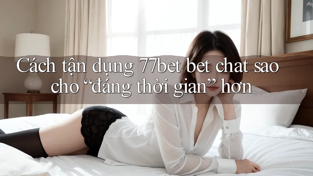 Cách tận dụng 77bet bet chat sao cho “đáng thời gian” hơn
