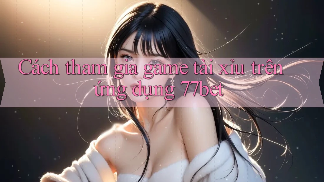 Cách tham gia game tài xỉu trên ứng dụng 77bet