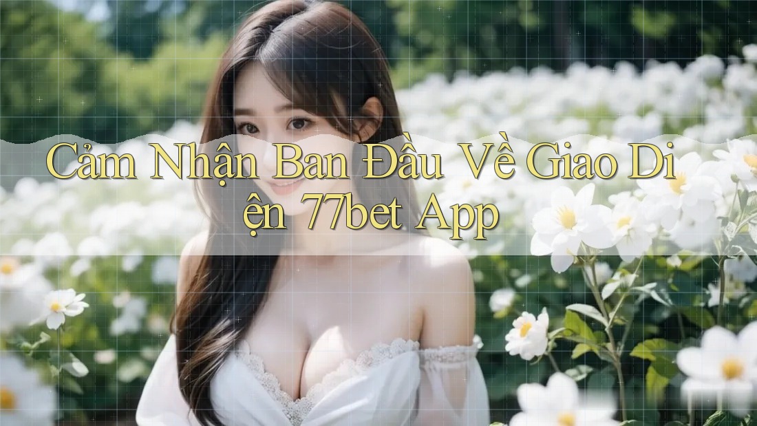 Cảm Nhận Ban Đầu Về Giao Diện 77bet App