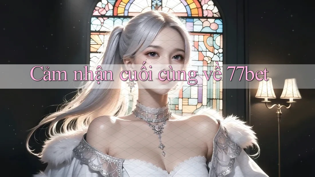 Cảm nhận cuối cùng về 77bet