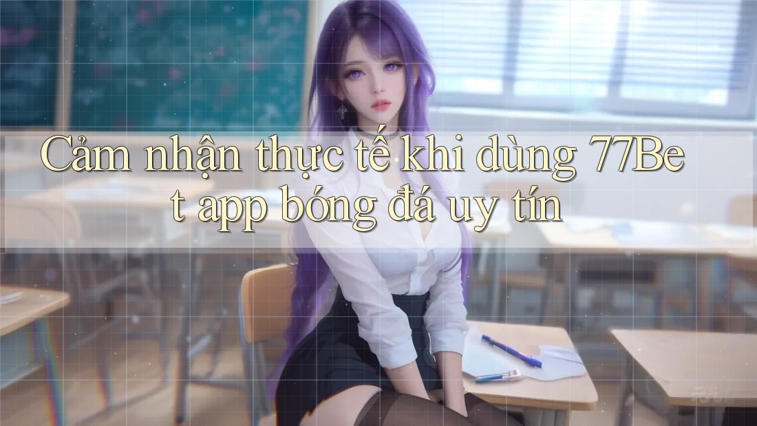 Cảm nhận thực tế khi dùng 77Bet app bóng đá uy tín