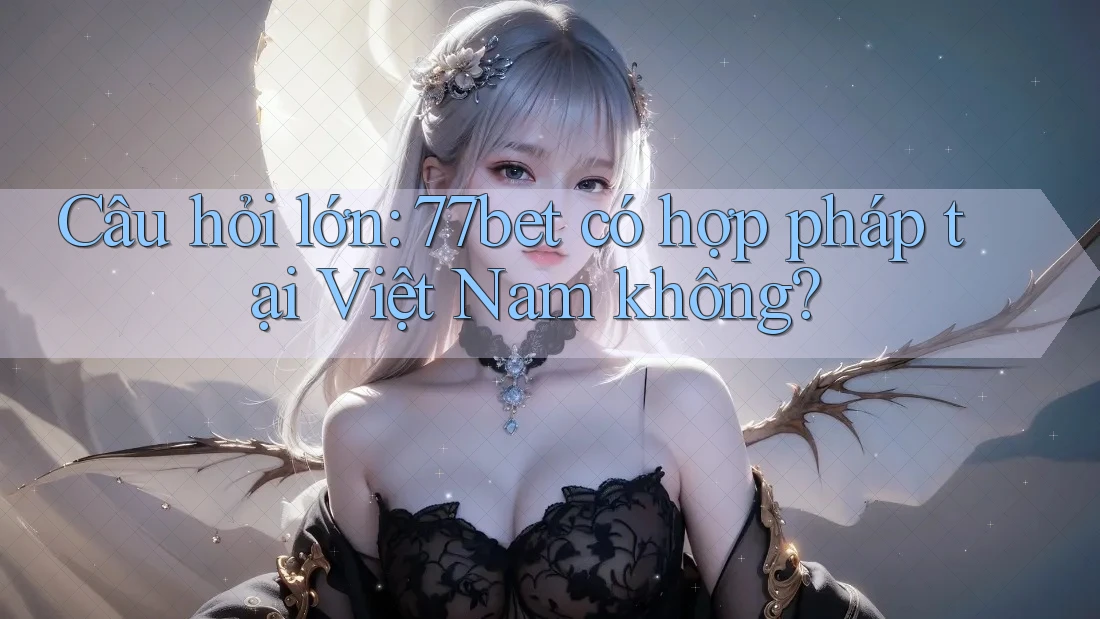 Câu hỏi lớn: 77bet có hợp pháp tại Việt Nam không?