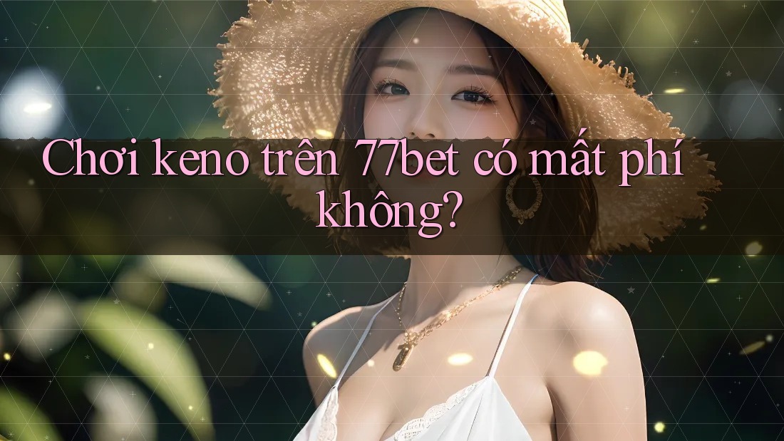 Chơi keno trên 77bet có mất phí không?