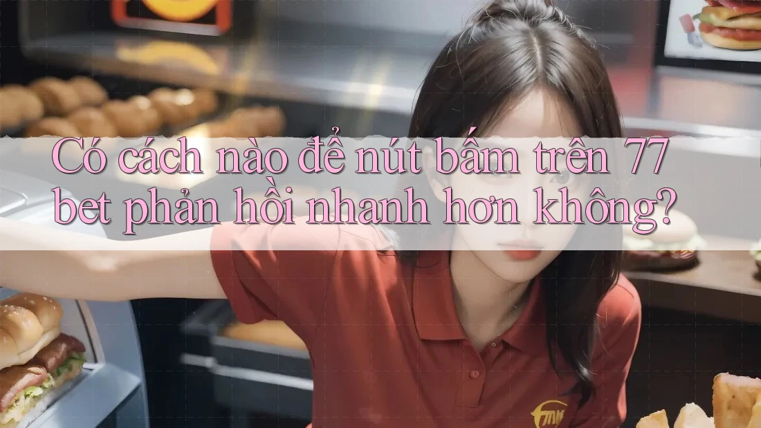 Có cách nào để nút bấm trên 77bet phản hồi nhanh hơn không?