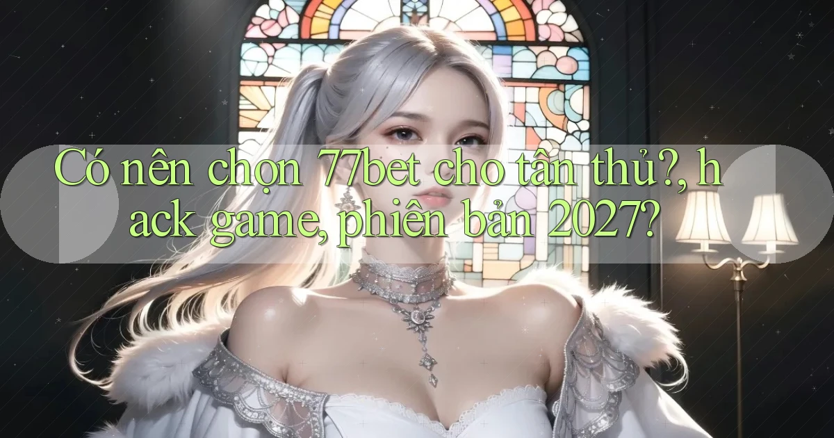 Có nên chọn 77bet cho tân thủ, hack game, phiên bản 2027