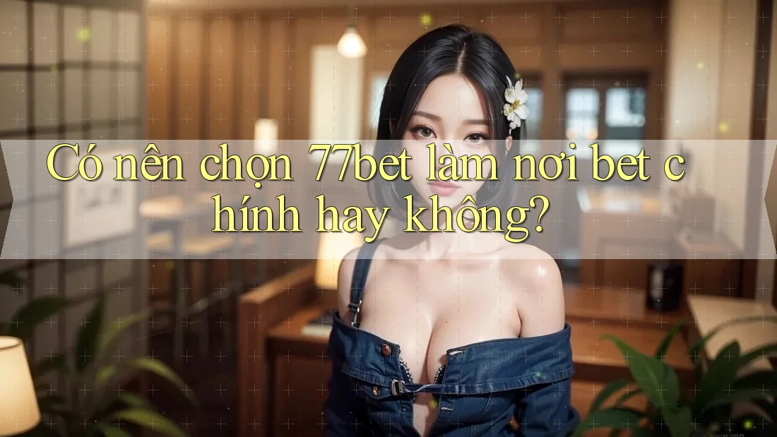 Có nên chọn 77bet làm nơi bet chính hay không?
