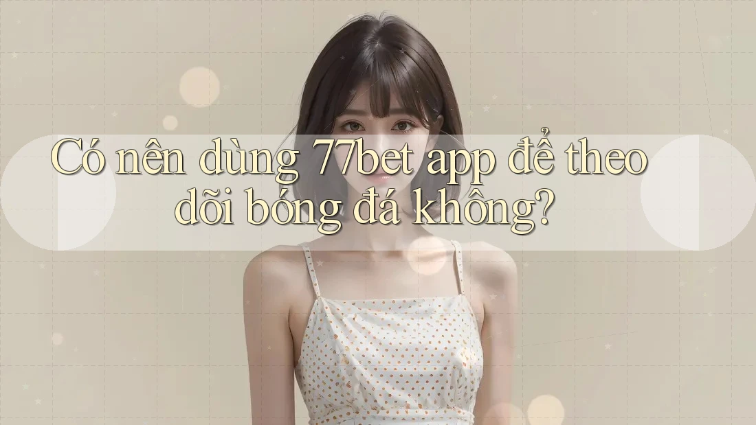 Có nên dùng 77bet app để theo dõi bóng đá không?