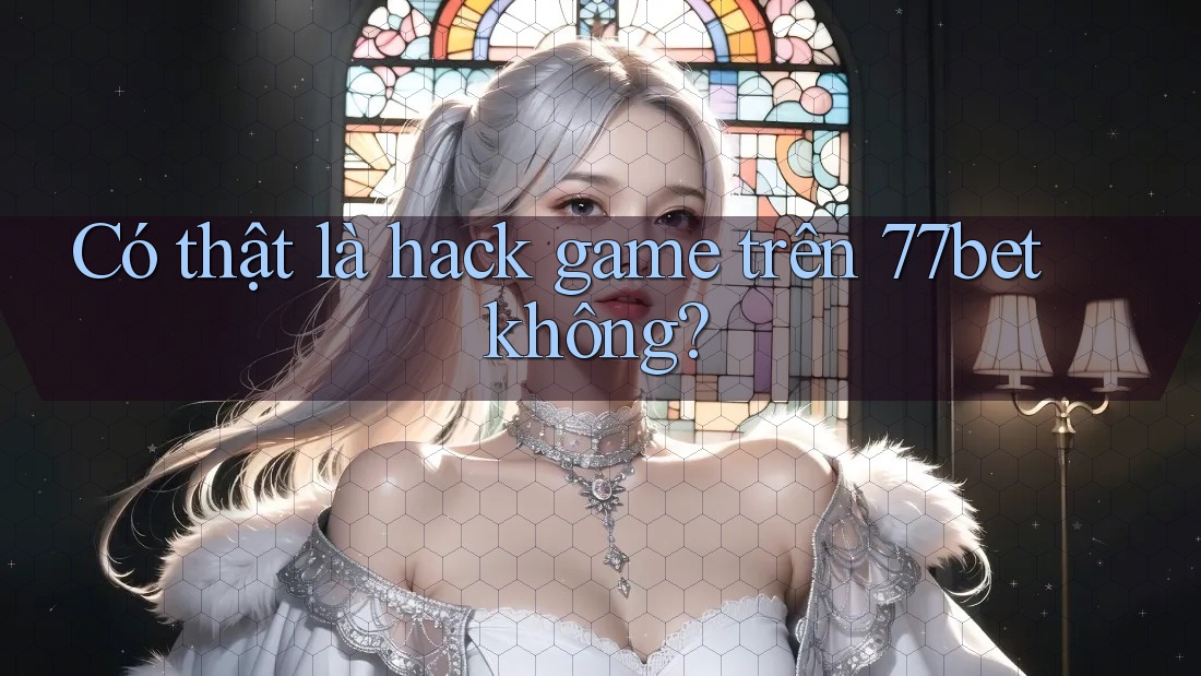 Có thật là hack game trên 77bet không?
