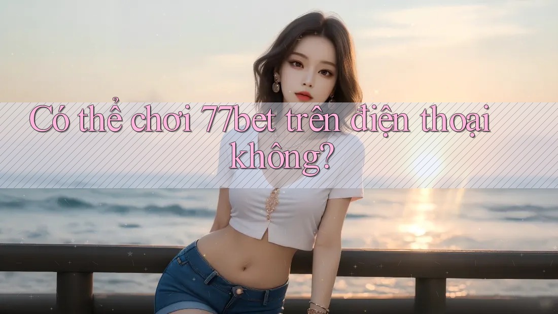 Có thể chơi 77bet trên điện thoại không?