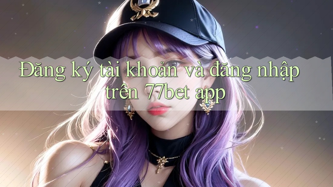Đăng ký tài khoản và đăng nhập trên 77bet app