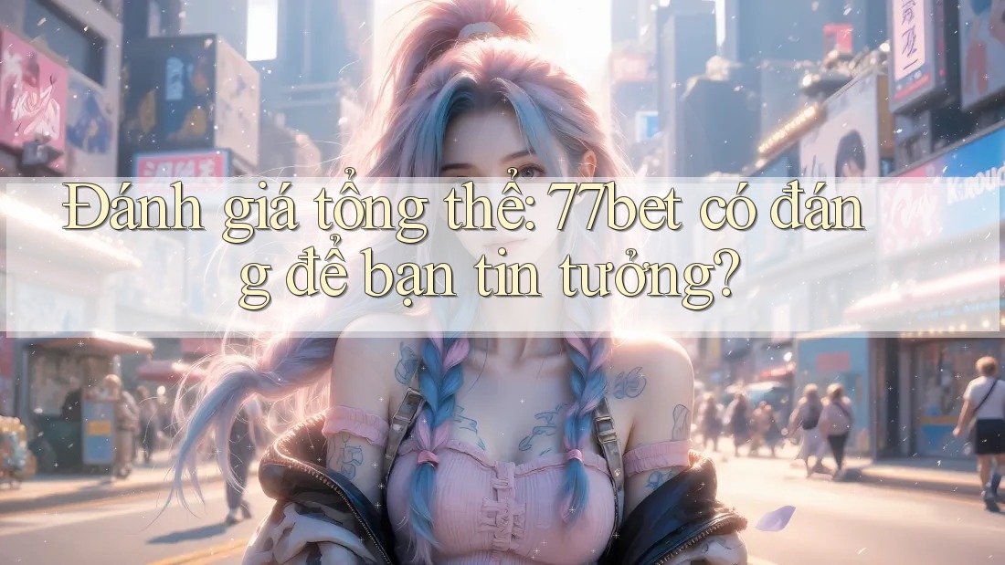 Đánh giá tổng thể: 77bet có đáng để bạn tin tưởng?