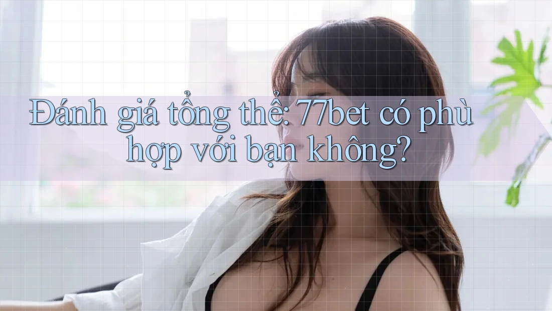Đánh giá tổng thể: 77bet có phù hợp với bạn không?