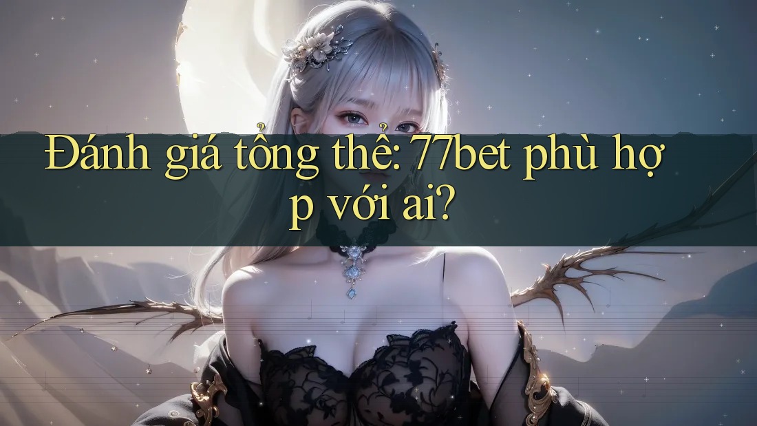 Đánh giá tổng thể: 77bet phù hợp với ai?