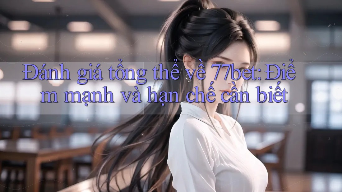 Đánh giá tổng thể về 77bet: Điểm mạnh và hạn chế cần biết