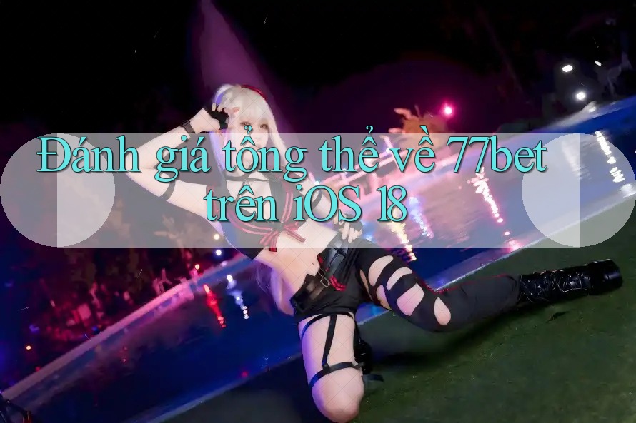 Đánh giá tổng thể về 77bet trên iOS 18