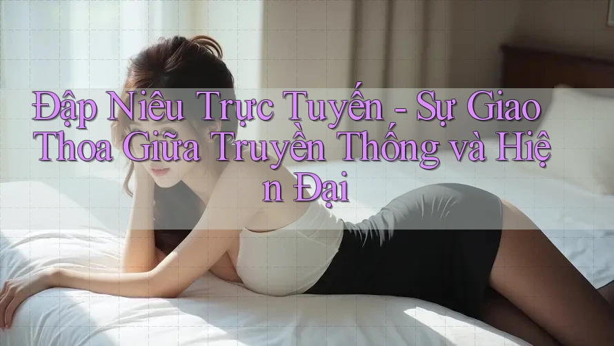 Đập Niêu Trực Tuyến - Sự Giao Thoa Giữa Truyền Thống và Hiện Đại