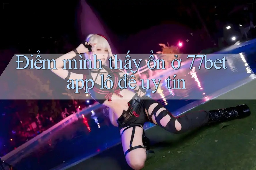 Điểm mình thấy ổn ở 77bet app lô đề uy tín