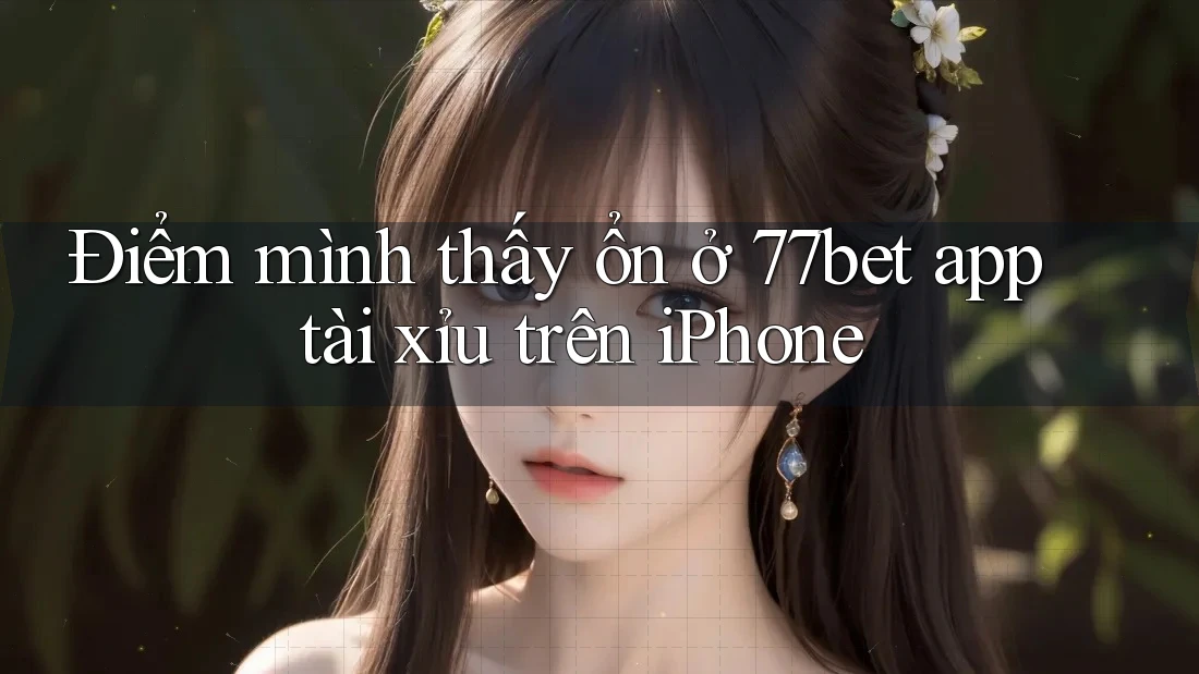 Điểm mình thấy ổn ở 77bet app tài xỉu trên iPhone