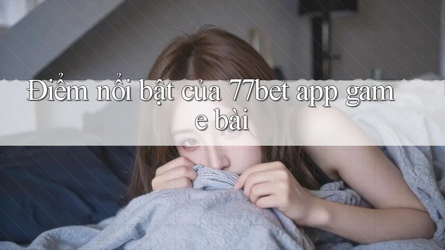 Điểm nổi bật của 77bet app game bài