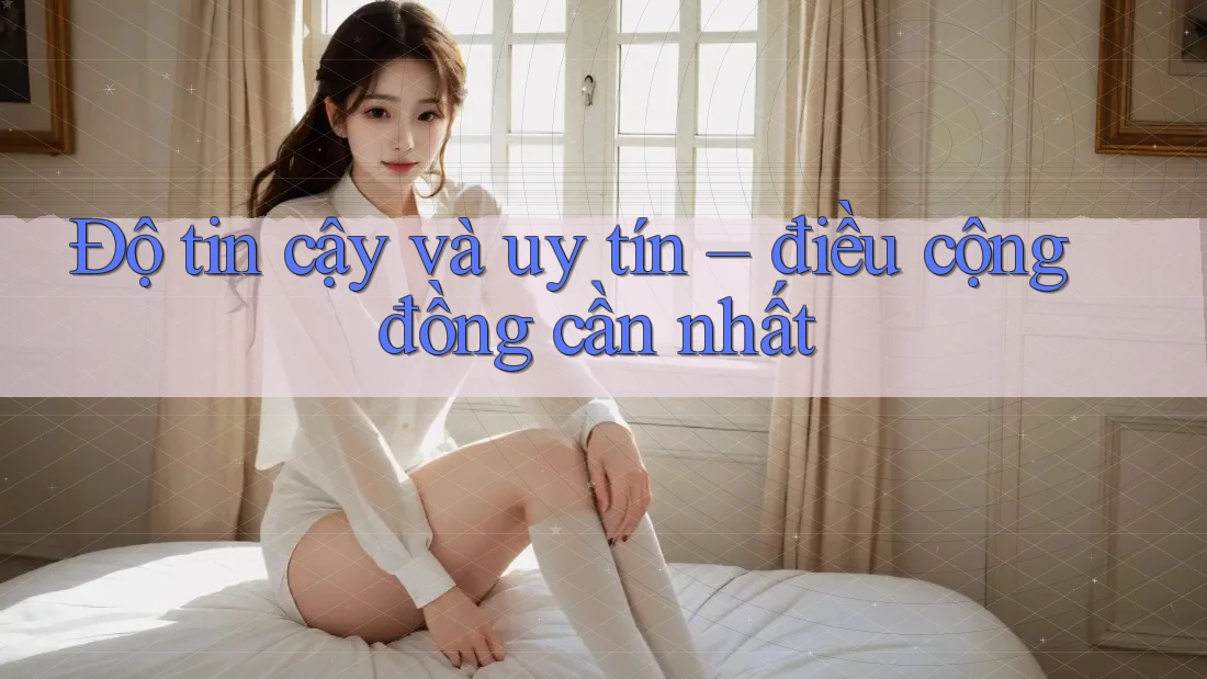 Độ tin cậy và uy tín – điều cộng đồng cần nhất